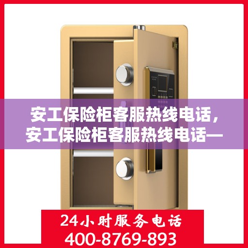 安工保险柜客服热线电话，安工保险柜客服热线电话——专业解答，贴心服务