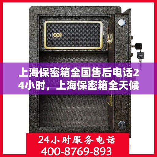 上海保密箱全国售后电话24小时，上海保密箱全天候售后热线，全国服务保障，24小时不打烊