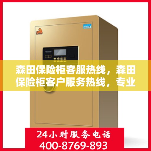 森田保险柜客服热线，森田保险柜客户服务热线，专业解答，贴心服务