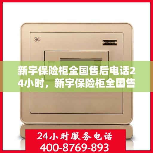 新宇保险柜全国售后电话24小时，新宇保险柜全国售后热线全天候服务，24小时无忧保障