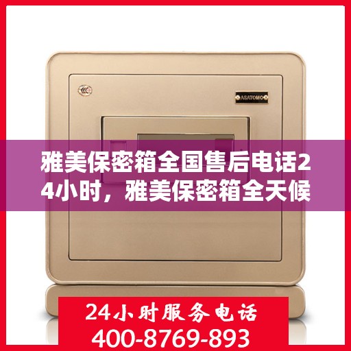 雅美保密箱全国售后电话24小时，雅美保密箱全天候售后服务热线，全国售后电话24小时在线服务