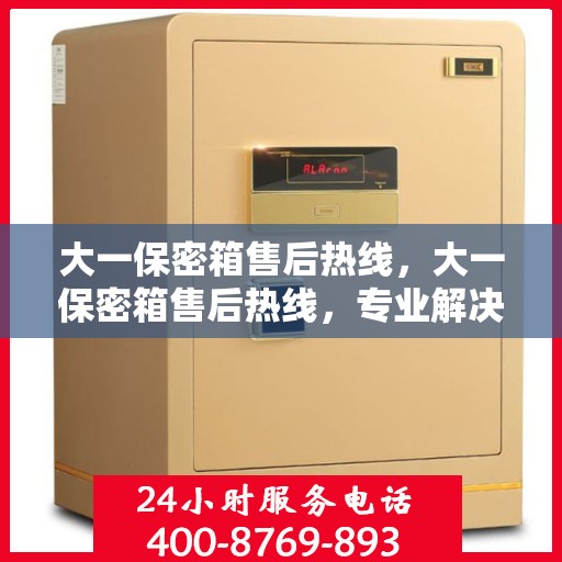 大一保密箱售后热线，大一保密箱售后热线，专业解决您的安全与信任问题