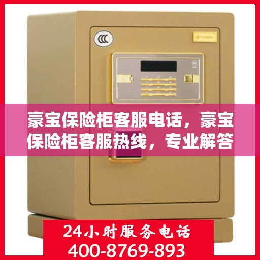 豪宝保险柜客服电话，豪宝保险柜客服热线，专业解答您的疑问与需求！