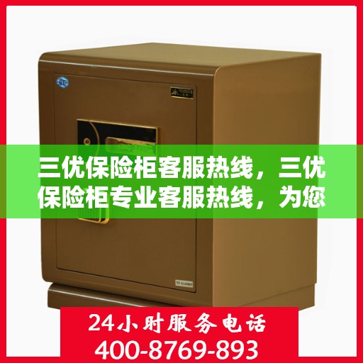 三优保险柜客服热线，三优保险柜专业客服热线，为您解答安全与信赖的疑问