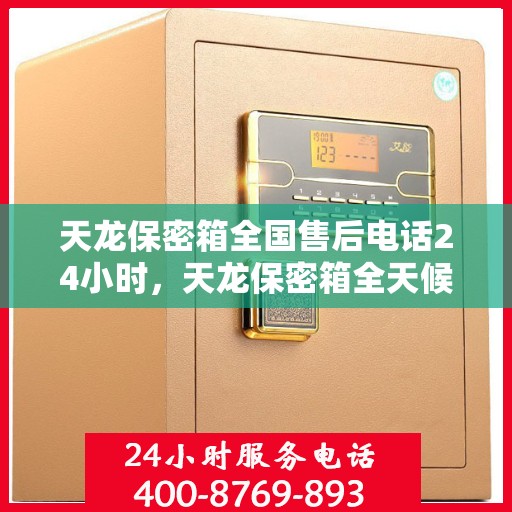 天龙保密箱全国售后电话24小时，天龙保密箱全天候售后服务热线