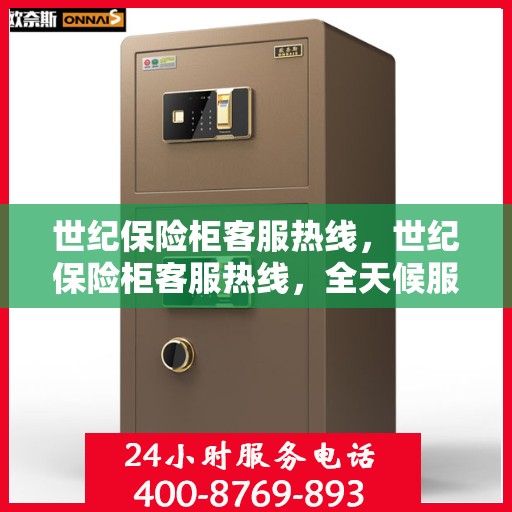 世纪保险柜客服热线，世纪保险柜客服热线，全天候服务，保障您的安全存储需求