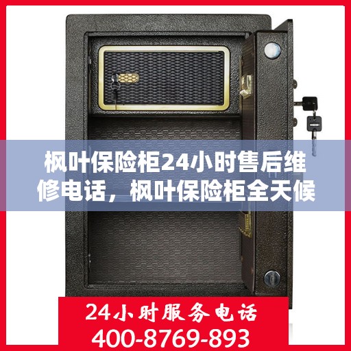枫叶保险柜24小时售后维修电话，枫叶保险柜全天候售后维修服务热线