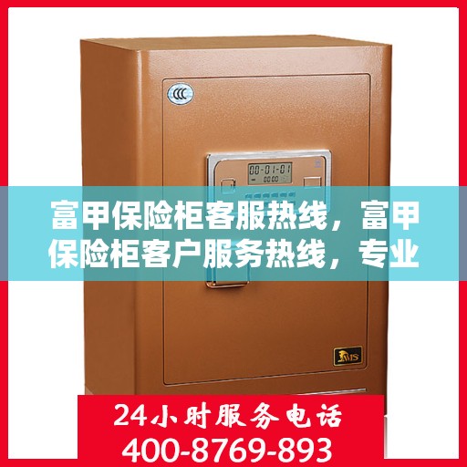 富甲保险柜客服热线，富甲保险柜客户服务热线，专业解答，贴心保障