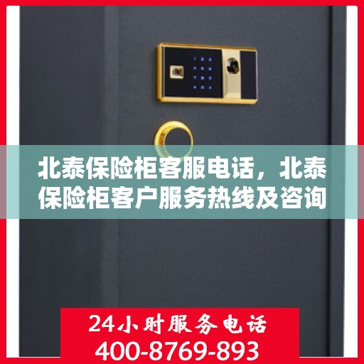 北泰保险柜客服电话，北泰保险柜客户服务热线及咨询联系方式