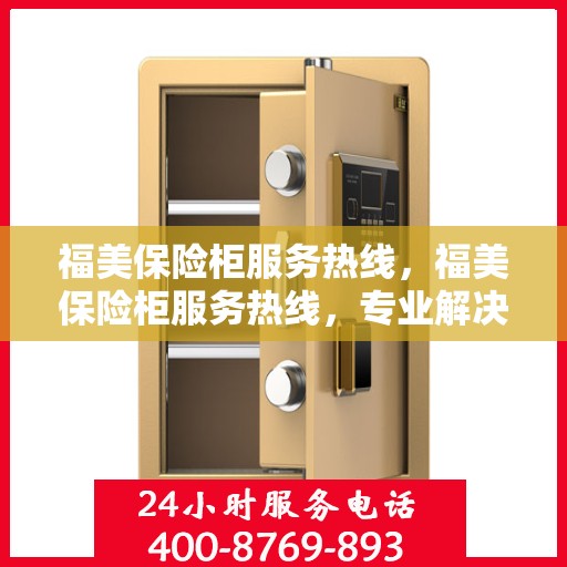 福美保险柜服务热线，福美保险柜服务热线，专业解决方案，贴心守护您的安全需求