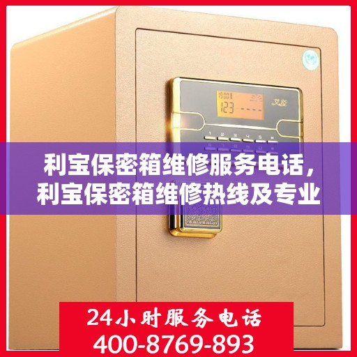 利宝保密箱维修服务电话，利宝保密箱维修热线及专业服务团队