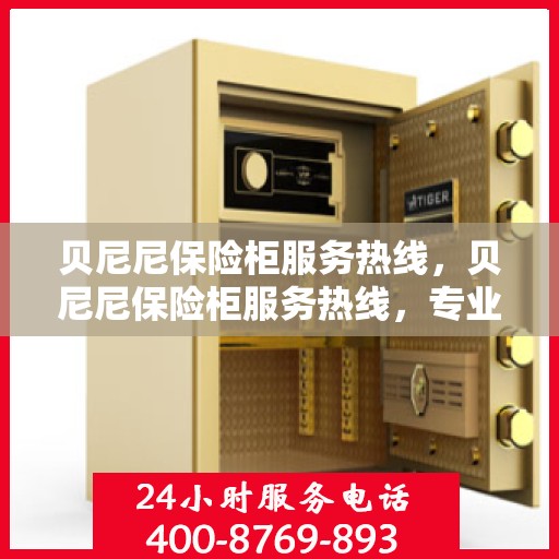 贝尼尼保险柜服务热线，贝尼尼保险柜服务热线，专业解决方案，贴心为您服务