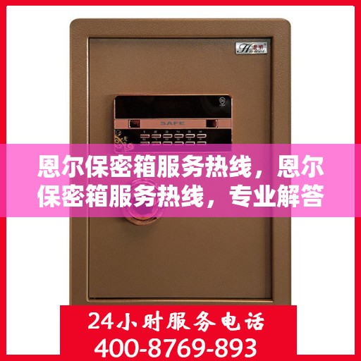 恩尔保密箱服务热线，恩尔保密箱服务热线，专业解答与售后支持