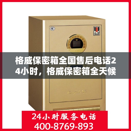 格威保密箱全国售后电话24小时，格威保密箱全天候售后服务热线，全国联动售后电话发布