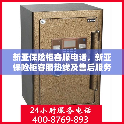 新亚保险柜客服电话，新亚保险柜客服热线及售后服务支持详情