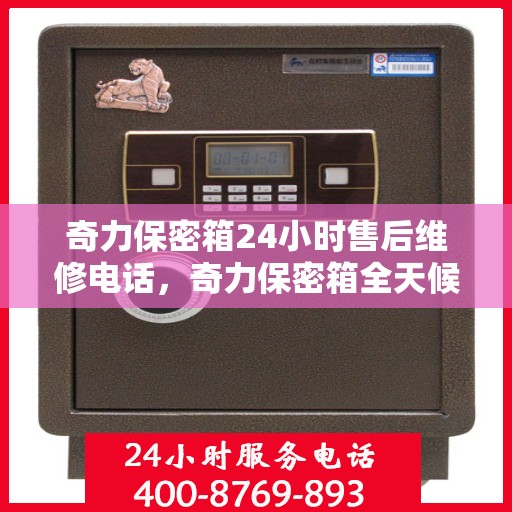 奇力保密箱24小时售后维修电话，奇力保密箱全天候售后维修服务热线，全天候为您解答安全锁事