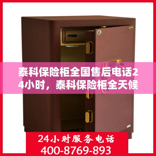 泰科保险柜全国售后电话24小时，泰科保险柜全天候售后服务热线，全国联动快速响应