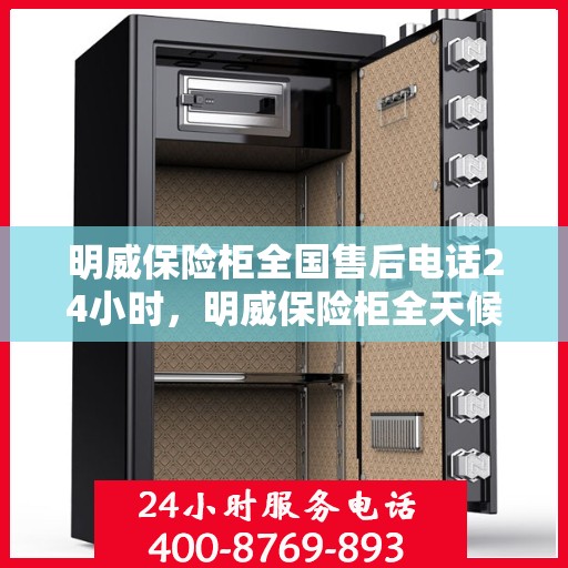 明威保险柜全国售后电话24小时，明威保险柜全天候售后服务热线，全国电话一键接入解决您的需求！