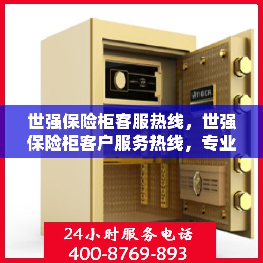 世强保险柜客服热线，世强保险柜客户服务热线，专业解答您的安全锁事问题