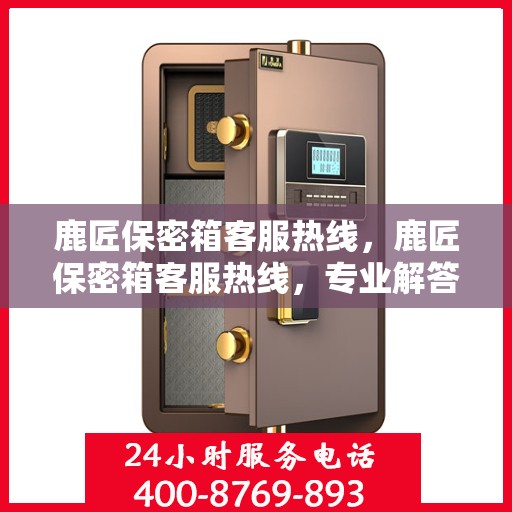 鹿匠保密箱客服热线，鹿匠保密箱客服热线，专业解答，贴心服务