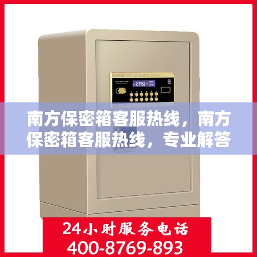南方保密箱客服热线，南方保密箱客服热线，专业解答，贴心服务