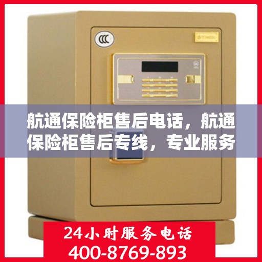 航通保险柜售后电话，航通保险柜售后专线，专业服务的保障与您的安全锁事相伴