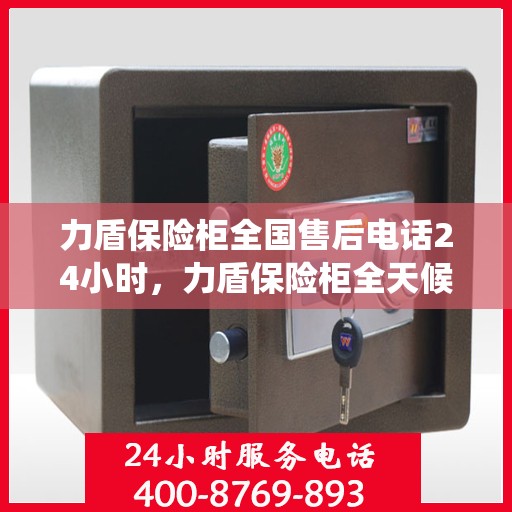 力盾保险柜全国售后电话24小时，力盾保险柜全天候售后服务热线，全国电话统一接入！