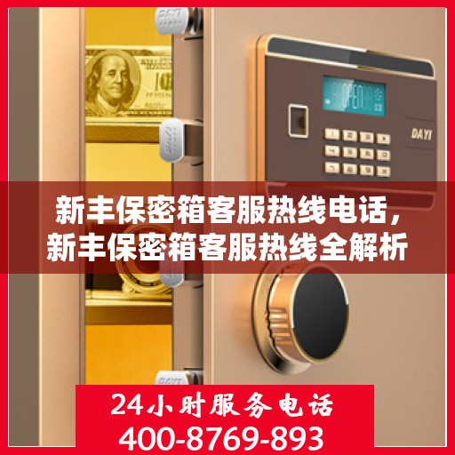 新丰保密箱客服热线电话，新丰保密箱客服热线全解析，一键拨打，解决您的疑问！