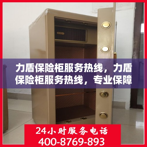 力盾保险柜服务热线，力盾保险柜服务热线，专业保障您的安全需求