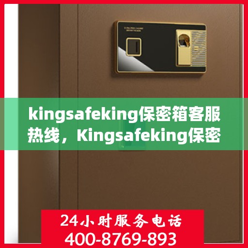 kingsafeking保密箱客服热线，Kingsafeking保密箱专业客服热线，为您解答疑问，保障您的安全