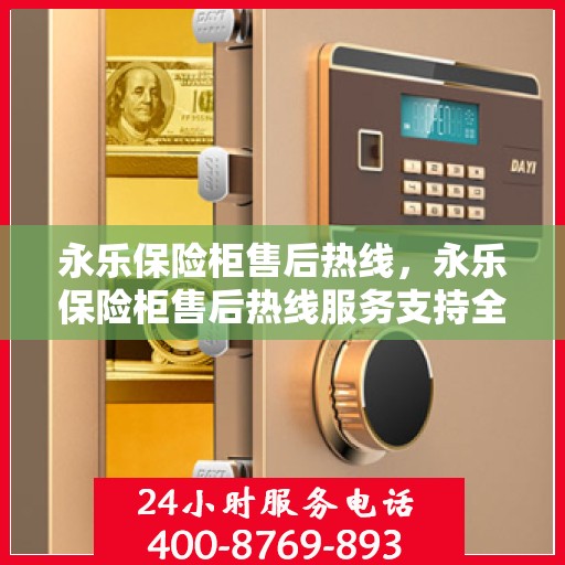 永乐保险柜售后热线，永乐保险柜售后热线服务支持全面解析