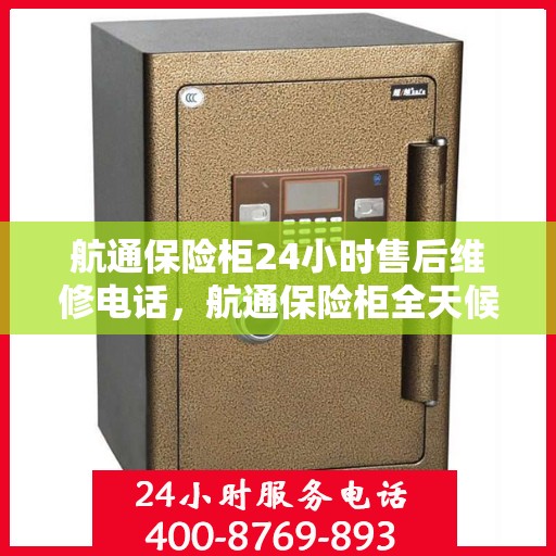 航通保险柜24小时售后维修电话，航通保险柜全天候售后维修服务热线