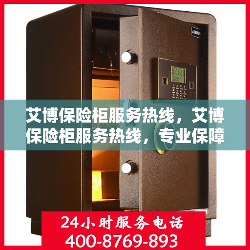 艾博保险柜服务热线，艾博保险柜服务热线，专业保障，贴心守护您的安全之选