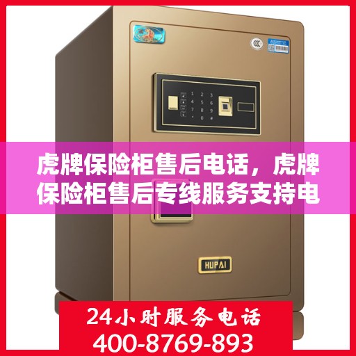 虎牌保险柜售后电话，虎牌保险柜售后专线服务支持电话启动售后无忧服务