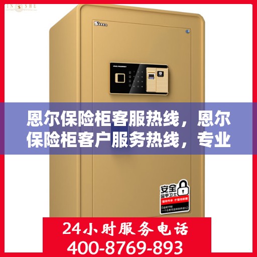 恩尔保险柜客服热线，恩尔保险柜客户服务热线，专业解答，贴心服务