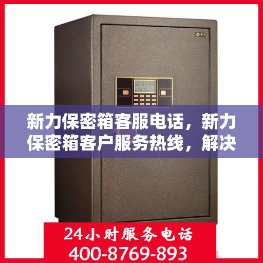 新力保密箱客服电话，新力保密箱客户服务热线，解决您的安全与信任问题