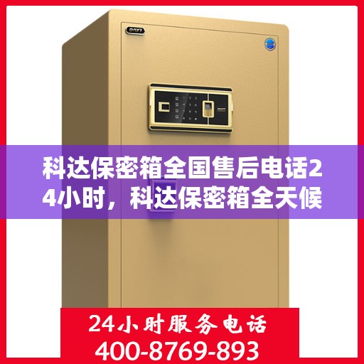 科达保密箱全国售后电话24小时，科达保密箱全天候售后服务热线，全国联动快速响应