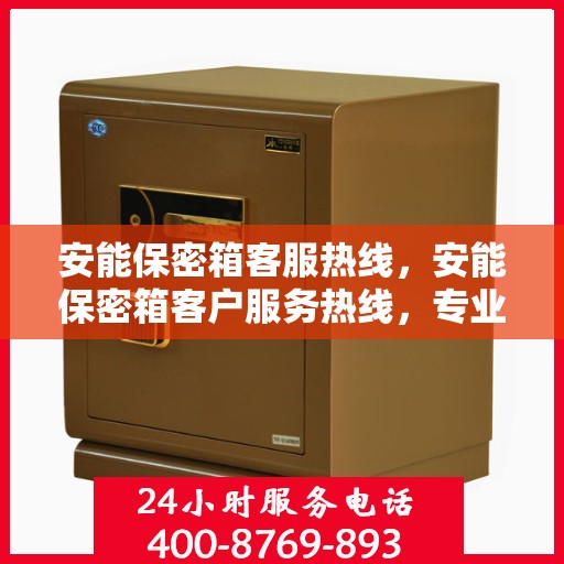 安能保密箱客服热线，安能保密箱客户服务热线，专业解答，贴心服务