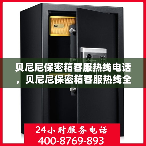 贝尼尼保密箱客服热线电话，贝尼尼保密箱客服热线全攻略，一键解决您的疑问与需求！