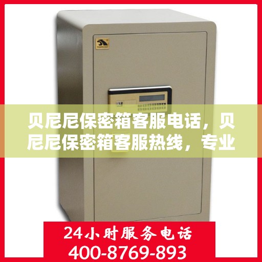 贝尼尼保密箱客服电话，贝尼尼保密箱客服热线，专业解答与售后支持