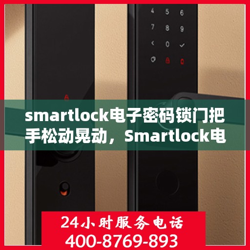 smartlock电子密码锁门把手松动晃动，Smartlock电子密码锁门把手松动晃动问题解析与处理指南