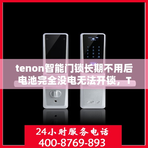 tenon智能门锁长期不用后电池完全没电无法开锁，Tenon智能门锁长期闲置导致电池耗尽无法开锁，解决方案与预防措施