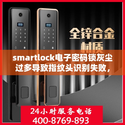 smartlock电子密码锁灰尘过多导致指纹头识别失败，Smartlock电子密码锁遭遇灰尘困扰，指纹头识别功能失效