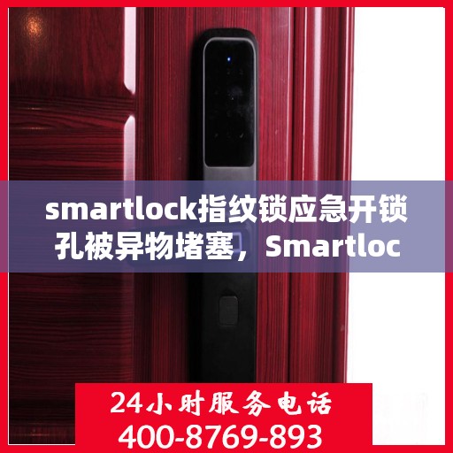 smartlock指纹锁应急开锁孔被异物堵塞，Smartlock指纹锁应急孔异物堵塞，解锁危机与应对之策
