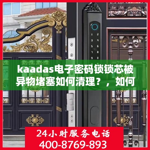 kaadas电子密码锁锁芯被异物堵塞如何清理？，如何清洁kaadas电子密码锁的锁芯以解决异物堵塞问题？