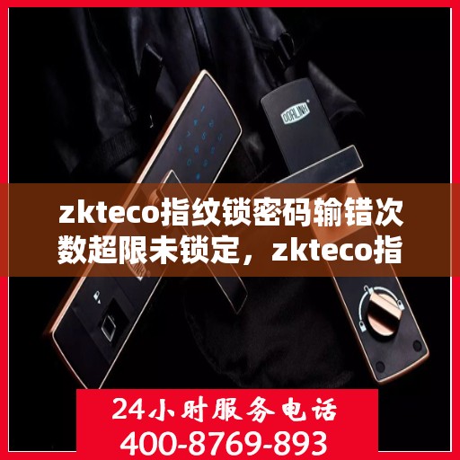 zkteco指纹锁密码输错次数超限未锁定，zkteco指纹锁密码多次输错导致锁定解除受限