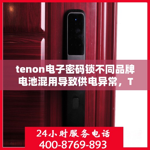 tenon电子密码锁不同品牌电池混用导致供电异常，Tenon电子密码锁电池混用引发供电异常问题探讨