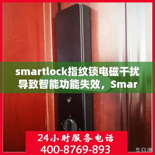 smartlock指纹锁电磁干扰导致智能功能失效，Smartlock指纹锁遭遇电磁干扰，智能功能暂时失效