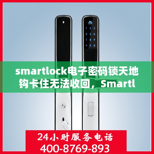 smartlock电子密码锁天地钩卡住无法收回，Smartlock电子密码锁天地钩卡住问题解析与处理指南