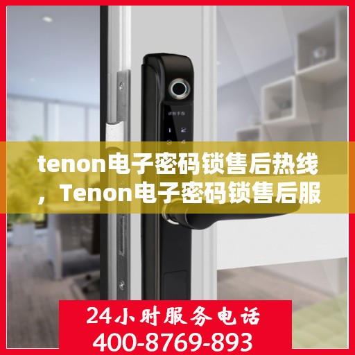 tenon电子密码锁售后热线，Tenon电子密码锁售后服务热线，专业解决您的锁具问题